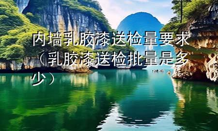 内墙乳胶漆送检量要求（乳胶漆送检批量是多少）
