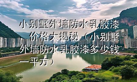 小别墅外墙防水乳胶漆，价格大揭秘（小别墅外墙防水乳胶漆多少钱一平方）