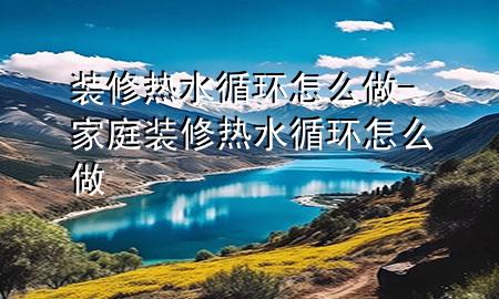 装修热水循环怎么做-家庭装修热水循环怎么做