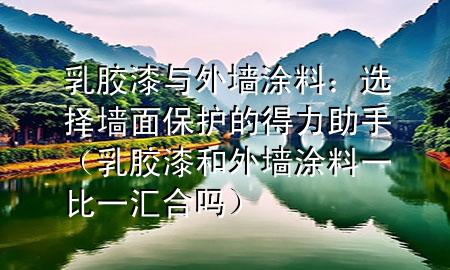 乳胶漆与外墙涂料：选择墙面保护的得力助手（乳胶漆和外墙涂料一比一汇合吗）