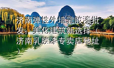 济南弹性外墙乳胶漆批发：美化建筑新选择（济南乳胶漆专卖店地址）