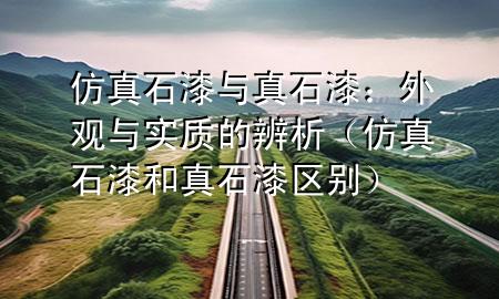 仿真石漆与真石漆：外观与实质的辨析（仿真石漆和真石漆区别）