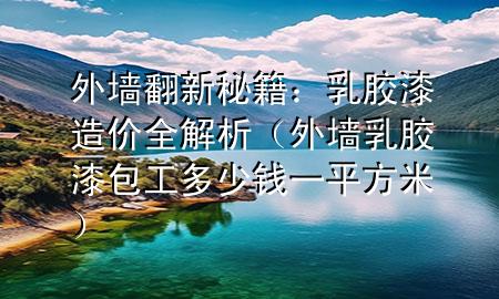 外墙翻新秘籍：乳胶漆造价全解析（外墙乳胶漆包工多少钱一平方米）