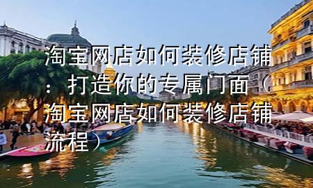 淘宝网店如何装修店铺：打造你的专属门面（淘宝网店如何装修店铺流程）