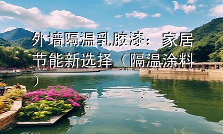 外墙隔温乳胶漆：家居节能新选择（隔温涂料）