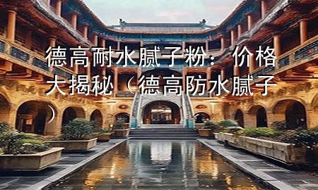 德高耐水腻子粉：价格大揭秘（德高防水腻子）