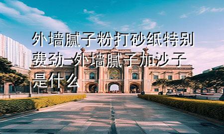 外墙腻子粉打砂纸特别费劲-外墙腻子加沙子是什么