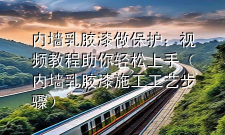 内墙乳胶漆做保护：视频教程助你轻松上手（内墙乳胶漆施工工艺步骤）