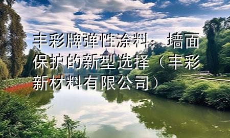 丰彩牌弹性涂料：墙面保护的新型选择（丰彩新材料有限公司）