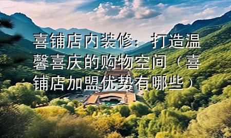 喜铺店内装修：打造温馨喜庆的购物空间（喜铺店加盟优势有哪些）