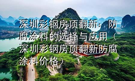 深圳彩钢房顶翻新：防腐涂料的选择与应用（深圳彩钢房顶翻新防腐涂料价格）