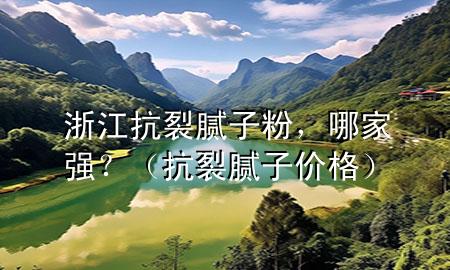 浙江抗裂腻子粉，哪家强？（抗裂腻子价格）