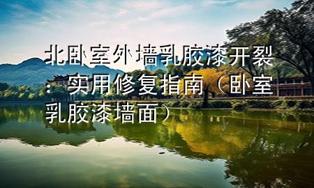 北卧室外墙乳胶漆开裂：实用修复指南（卧室乳胶漆墙面）