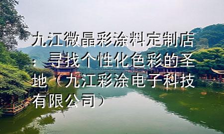 九江微晶彩涂料定制店：寻找个性化色彩的圣地（九江彩涂电子科技有限公司）