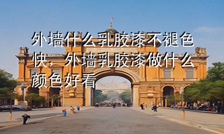 外墙什么乳胶漆不褪色快，外墙乳胶漆做什么颜色好看