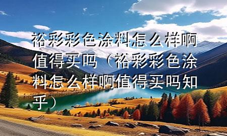 裕彩彩色涂料怎么样啊值得买吗（裕彩彩色涂料怎么样啊值得买吗知乎）
