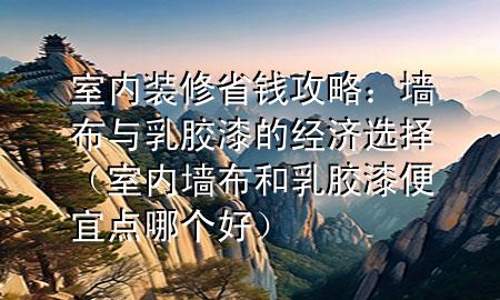 室内装修省钱攻略：墙布与乳胶漆的经济选择（室内墙布和乳胶漆便宜点哪个好）