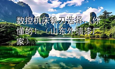 数控机床铣刀选择，你懂的！（山东外墙漆厂家）