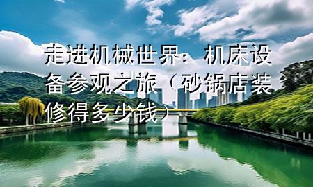 走进机械世界：机床设备参观之旅（砂锅店装修得多少钱）
