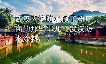 武汉内墙防水腻子粉厂商的那些事儿（武汉防水涂料厂）