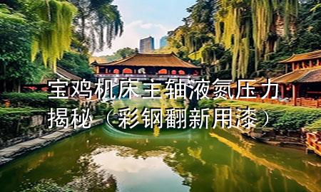 宝鸡机床主轴液氮压力揭秘（彩钢翻新用漆）
