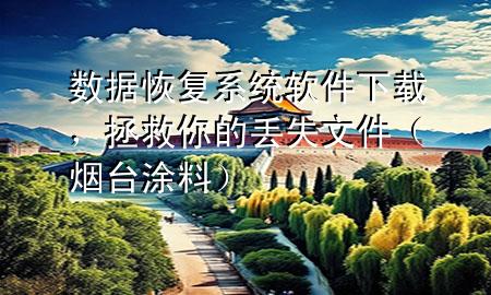 数据恢复系统软件下载，拯救你的丢失文件（烟台涂料）