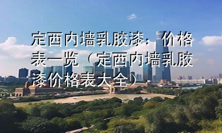 定西内墙乳胶漆：价格表一览（定西内墙乳胶漆价格表大全）