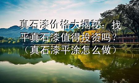 真石漆价格大揭秘：找平真石漆值得投资吗？（真石漆平涂怎么做）