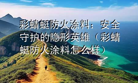 彩蜻蜓防火涂料：安全守护的隐形英雄（彩蜻蜓防火涂料怎么样）