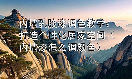 内墙乳胶漆调色教学：打造个性化居家空间（内墙漆怎么调颜色）