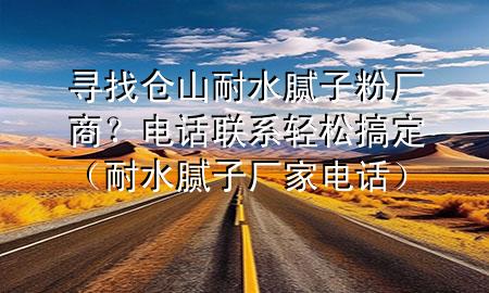 寻找仓山耐水腻子粉厂商？电话联系轻松搞定（耐水腻子厂家电话）