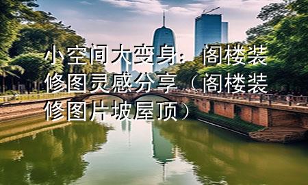 小空间大变身：阁楼装修图灵感分享（阁楼装修图片 坡屋顶）