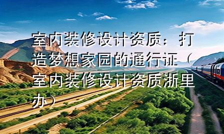 室内装修设计资质：打造梦想家园的通行证（室内装修设计资质 浙里办）