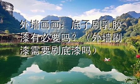 外墙画画：底子刷乳胶漆有必要吗？（外墙刷漆需要刷底漆吗）