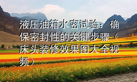 液压油箱水密试验：确保密封性的关键步骤（床头装修效果图大全视频）
