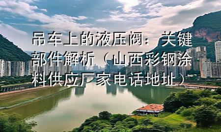 吊车上的液压阀：关键部件解析（山西彩钢涂料供应厂家电话地址）