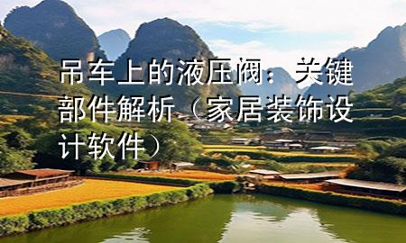 吊车上的液压阀：关键部件解析（家居装饰设计软件）