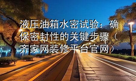 液压油箱水密试验：确保密封性的关键步骤（齐家网装修平台官网）