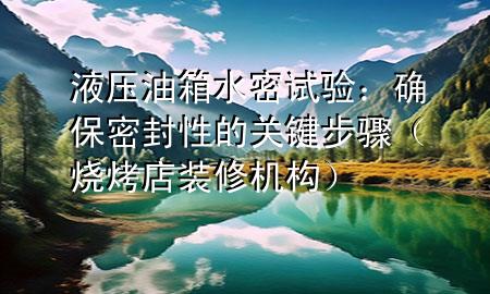 液压油箱水密试验：确保密封性的关键步骤（烧烤店装修机构）