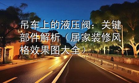 吊车上的液压阀：关键部件解析（居家装修风格效果图大全）