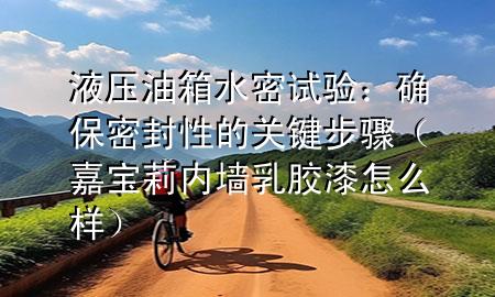 液压油箱水密试验：确保密封性的关键步骤（嘉宝莉内墙乳胶漆怎么样）