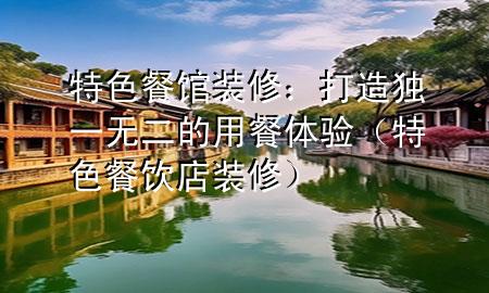 特色餐馆装修：打造独一无二的用餐体验（特色餐饮店装修）