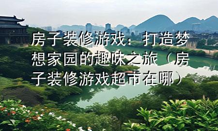 房子装修游戏：打造梦想家园的趣味之旅（房子装修游戏超市在哪）