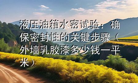 液压油箱水密试验：确保密封性的关键步骤（外墙乳胶漆多少钱一平米）