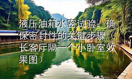 液压油箱水密试验：确保密封性的关键步骤（长客厅隔一个小卧室效果图）
