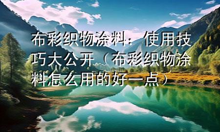 布彩织物涂料：使用技巧大公开（布彩织物涂料怎么用的好一点）