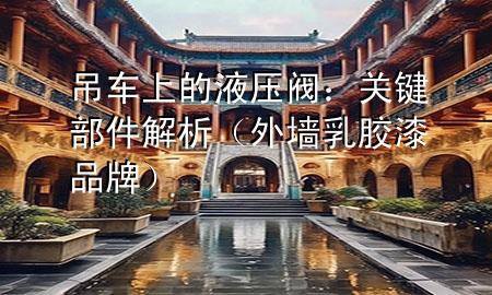 吊车上的液压阀：关键部件解析（外墙乳胶漆品牌）