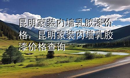 昆明家装内墙乳胶漆价格，昆明家装内墙乳胶漆价格查询