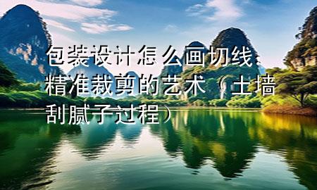 包装设计怎么画切线：精准裁剪的艺术（土墙刮腻子过程）