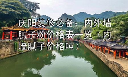 庆阳装修必备：内外墙腻子粉价格表一览（内墙腻子价格 吨）